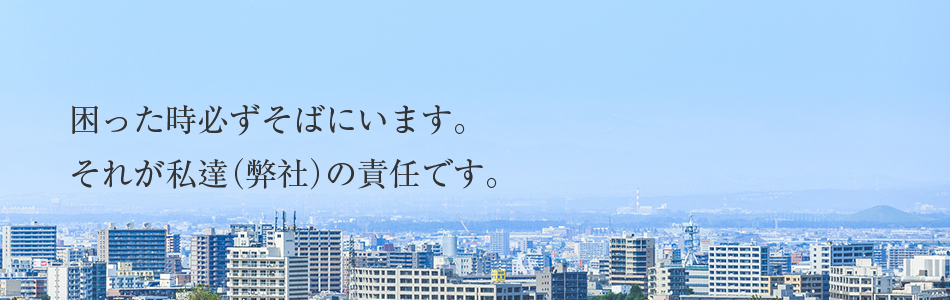 困った時必ずそばにいます。それが私達（弊社）の責任です。