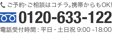 ご予約・ご相談はコチラ。携帯からもOK!0120-633-122電話受付時間:平日・土日祝9:00 -18:00