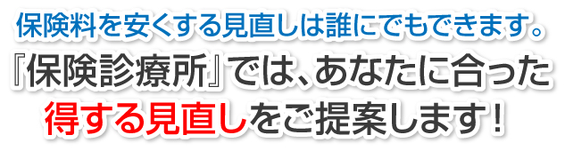 保険料を安くする見直しは誰にでもできます。「保険診療所」では、あなたに合った得する見直しをご提案します！